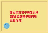 霍山灵芝孢子粉怎么样(霍山灵芝孢子粉的功效和作用)