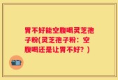 胃不好能空腹喝灵芝孢子粉(灵芝孢子粉：空腹喝还是让胃不好？)
