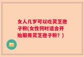 女人几岁可以吃灵芝孢子粉(女性何时适合开始服用灵芝孢子粉？)