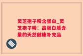 灵芝孢子粉含蛋白_灵芝孢子粉：高蛋白质含量的天然健康补充品