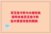 灵芝孢子粉与大便棕色 探究食用灵芝孢子粉后大便呈棕色的原因