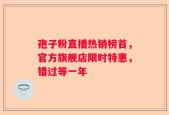 孢子粉直播热销榜首，官方旗舰店限时特惠，错过等一年