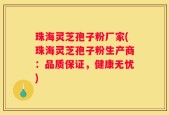 珠海灵芝孢子粉厂家(珠海灵芝孢子粉生产商：品质保证，健康无忧)