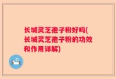 长城灵芝孢子粉好吗(长城灵芝孢子粉的功效和作用详解)