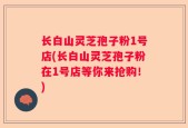长白山灵芝孢子粉1号店(长白山灵芝孢子粉在1号店等你来抢购！)