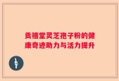 贡禧堂灵芝孢子粉的健康奇迹助力与活力提升