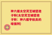 神六盾太空灵芝破壁孢子粉(太空灵芝破壁孢子粉：神六盾宇航员的增强剂)