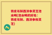 铁皮石斛西洋参灵芝泡水喝(泡水喝的好处：铁皮石斛、西洋参和灵芝)