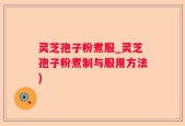灵芝孢子粉煮服_灵芝孢子粉煮制与服用方法)
