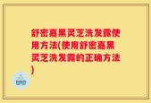 舒密嘉黑灵芝洗发露使用方法(使用舒密嘉黑灵芝洗发露的正确方法)
