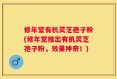 修年堂有机灵芝孢子粉(修年堂推出有机灵芝孢子粉，效果神奇！)
