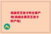 我国灵芝孢子粉主要产地(我国主要灵芝孢子粉产地)