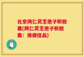 北京同仁灵芝孢子粉胶囊(同仁灵芝孢子粉胶囊：保健佳品)