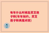 每年什么时候出灵芝孢子粉(年年如约，灵芝孢子粉再度问世)