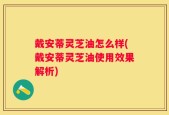 戴安蒂灵芝油怎么样(戴安蒂灵芝油使用效果解析)