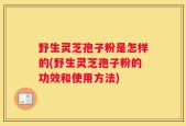 野生灵芝孢子粉是怎样的(野生灵芝孢子粉的功效和使用方法)