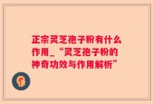 正宗灵芝孢子粉有什么作用_“灵芝孢子粉的神奇功效与作用解析”