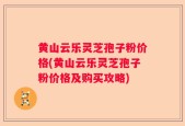 黄山云乐灵芝孢子粉价格(黄山云乐灵芝孢子粉价格及购买攻略)