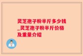 灵芝孢子粉半斤多少钱_灵芝孢子粉半斤价格及重量介绍