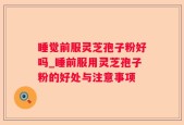 睡觉前服灵芝孢子粉好吗_睡前服用灵芝孢子粉的好处与注意事项