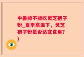 中暑能不能吃灵芝孢子粉_夏季高温下，灵芝孢子粉是否适宜食用？)