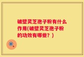 破壁灵芝孢子粉有什么作用(破壁灵芝孢子粉的功效有哪些？)