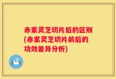 赤紫灵芝切片后的区别(赤紫灵芝切片前后的功效差异分析)