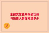 禾健灵芝孢子粉的功效与适用人群你知道多少