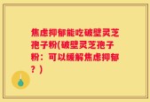 焦虑抑郁能吃破壁灵芝孢子粉(破壁灵芝孢子粉：可以缓解焦虑抑郁？)