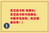 灵芝孢子粉 地黄丸(灵芝孢子粉与地黄丸：中医养生双剂，助您健康长寿！)
