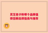 灵芝孢子粉哪个品牌值得信赖选择指南与推荐
