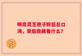 喝完灵芝孢子粉后总口渴，背后隐藏着什么？