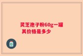 灵芝孢子粉60g一罐 其价格是多少