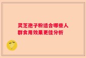 灵芝孢子粉适合哪些人群食用效果更佳分析