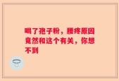 喝了孢子粉，腰疼原因竟然和这个有关，你想不到