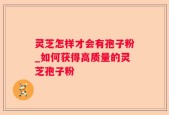 灵芝怎样才会有孢子粉_如何获得高质量的灵芝孢子粉