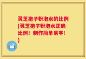 灵芝孢子粉泡水的比例(灵芝孢子粉泡水正确比例！制作简单易学！)