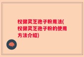 权健灵芝孢子粉用法(权健灵芝孢子粉的使用方法介绍)