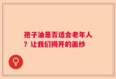 孢子油是否适合老年人？让我们揭开的面纱