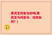 黑灵芝何首乌好吗(黑灵芝与何首乌：功效如何？)