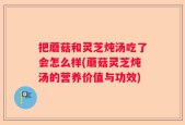 把蘑菇和灵芝炖汤吃了会怎么样(蘑菇灵芝炖汤的营养价值与功效)