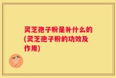 灵芝孢子粉是补什么的(灵芝孢子粉的功效及作用)