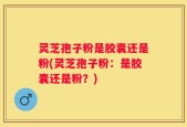 灵芝孢子粉是胶囊还是粉(灵芝孢子粉：是胶囊还是粉？)