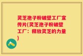 灵芝孢子粉破壁工厂宣传片(灵芝孢子粉破壁工厂：释放灵芝的力量)
