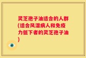灵芝孢子油适合的人群(适合风湿病人和免疫力低下者的灵芝孢子油)