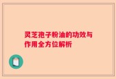 灵芝孢子粉油的功效与作用全方位解析