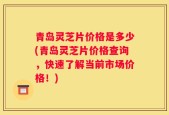 青岛灵芝片价格是多少(青岛灵芝片价格查询，快速了解当前市场价格！)