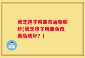灵芝孢子粉能否冶脂肪肝(灵芝孢子粉能否改善脂肪肝？)