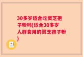 30多岁适合吃灵芝孢子粉吗(适合30多岁人群食用的灵芝孢子粉)