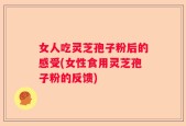 女人吃灵芝孢子粉后的感受(女性食用灵芝孢子粉的反馈)
